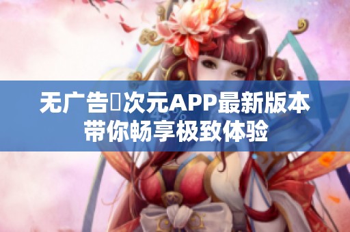 无广告囧次元APP最新版本带你畅享极致体验