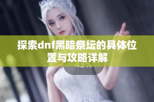 探索dnf黑暗祭坛的具体位置与攻略详解