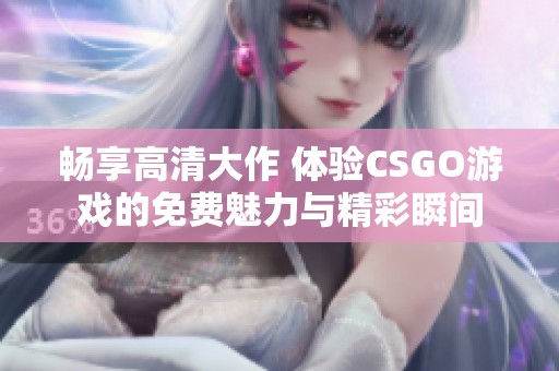 畅享高清大作 体验CSGO游戏的免费魅力与精彩瞬间