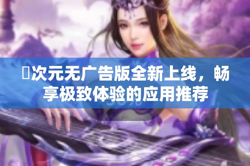 囧次元无广告版全新上线，畅享极致体验的应用推荐