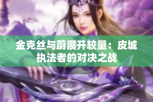 金克丝与蔚展开较量：皮城执法者的对决之战