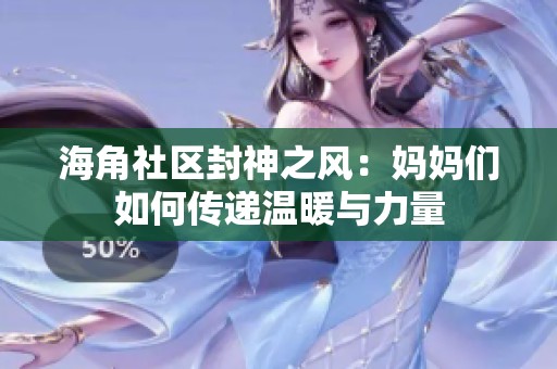 海角社区封神之风：妈妈们如何传递温暖与力量