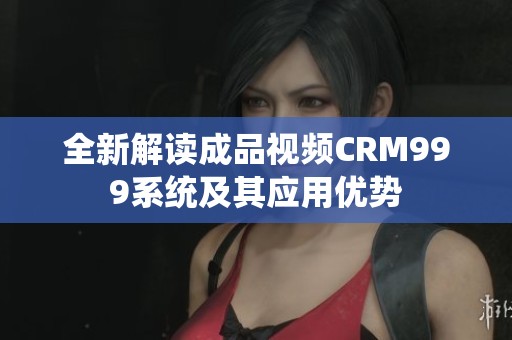 全新解读成品视频CRM999系统及其应用优势