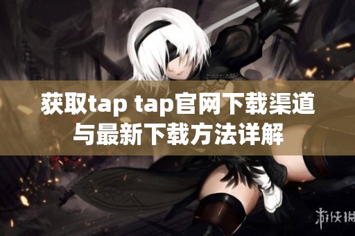 获取tap tap官网下载渠道与最新下载方法详解