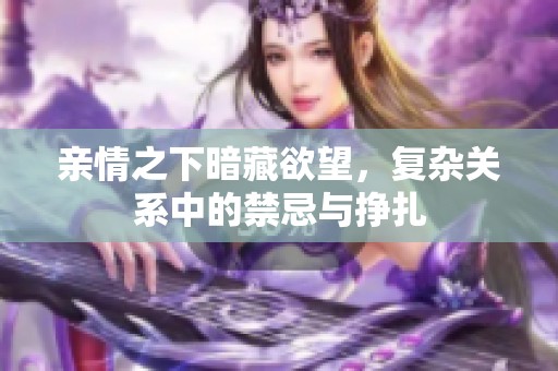 亲情之下暗藏欲望，复杂关系中的禁忌与挣扎