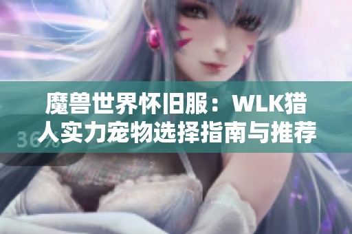 魔兽世界怀旧服：WLK猎人实力宠物选择指南与推荐