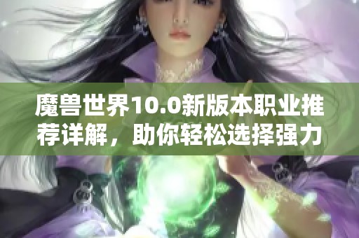 魔兽世界10.0新版本职业推荐详解，助你轻松选择强力角色