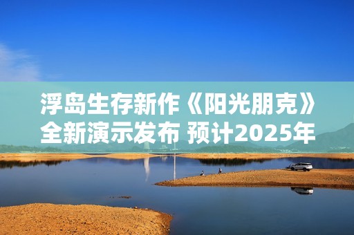 浮岛生存新作《阳光朋克》全新演示发布 预计2025年上市