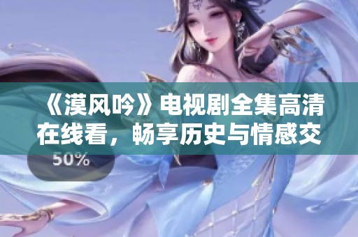 《漠风吟》电视剧全集高清在线看，畅享历史与情感交织的故事