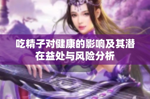吃精子对健康的影响及其潜在益处与风险分析