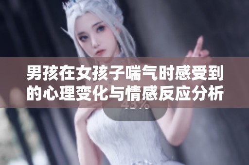 男孩在女孩子喘气时感受到的心理变化与情感反应分析