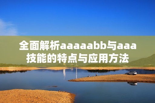 全面解析aaaaabb与aaa技能的特点与应用方法