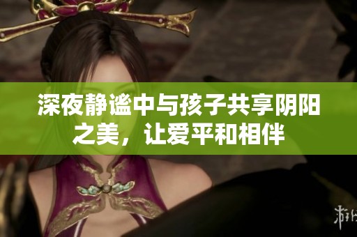 深夜静谧中与孩子共享阴阳之美，让爱平和相伴