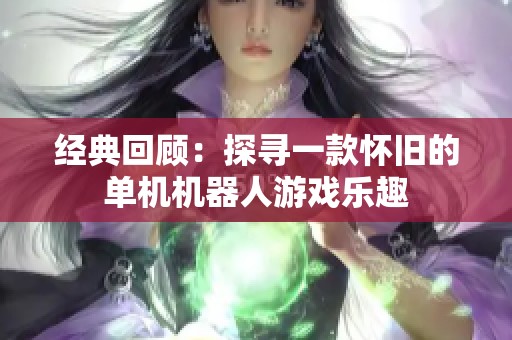 经典回顾：探寻一款怀旧的单机机器人游戏乐趣