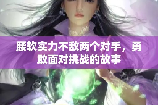 腰软实力不敌两个对手，勇敢面对挑战的故事