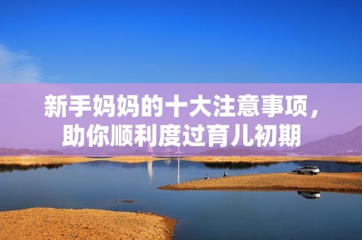 新手妈妈的十大注意事项，助你顺利度过育儿初期
