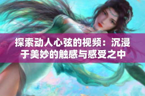 探索动人心弦的视频：沉浸于美妙的触感与感受之中