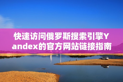 快速访问俄罗斯搜索引擎Yandex的官方网站链接指南