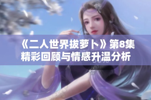 《二人世界拔萝卜》第8集精彩回顾与情感升温分析