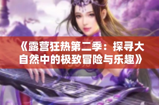 《露营狂热第二季：探寻大自然中的极致冒险与乐趣》