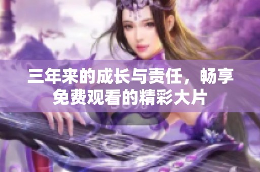 三年来的成长与责任，畅享免费观看的精彩大片