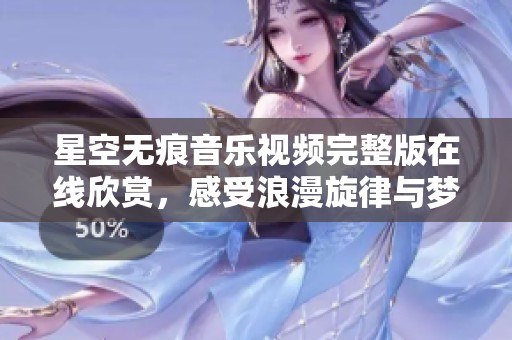 星空无痕音乐视频完整版在线欣赏，感受浪漫旋律与梦幻画面