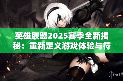 英雄联盟2025赛季全新揭秘：重新定义游戏体验与符文体系改革