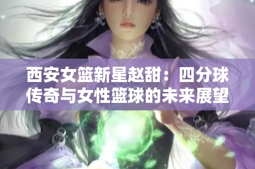 西安女篮新星赵甜：四分球传奇与女性篮球的未来展望