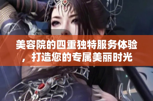 美容院的四重独特服务体验，打造您的专属美丽时光