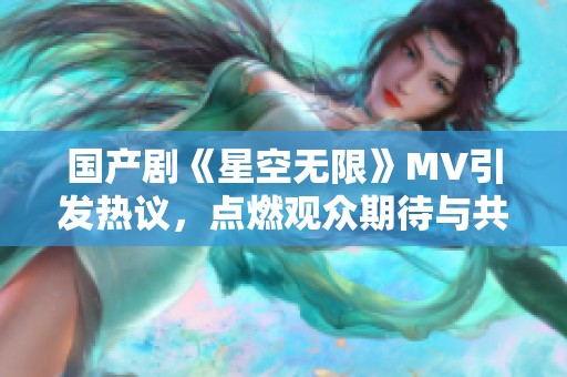 国产剧《星空无限》MV引发热议，点燃观众期待与共鸣