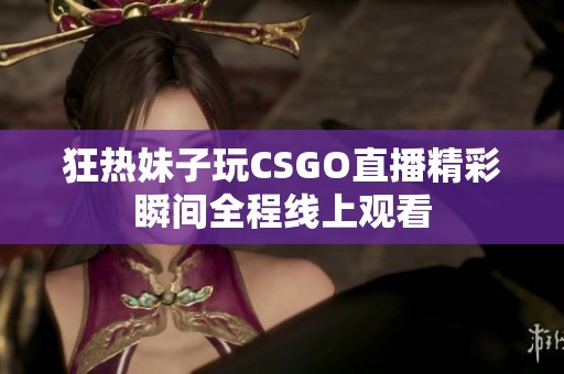 狂热妹子玩CSGO直播精彩瞬间全程线上观看