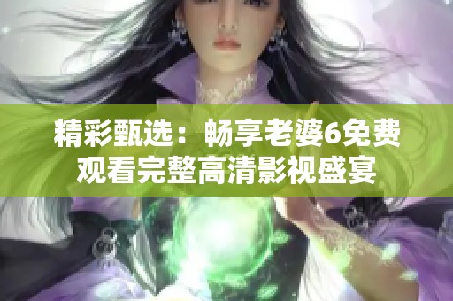 精彩甄选：畅享老婆6免费观看完整高清影视盛宴