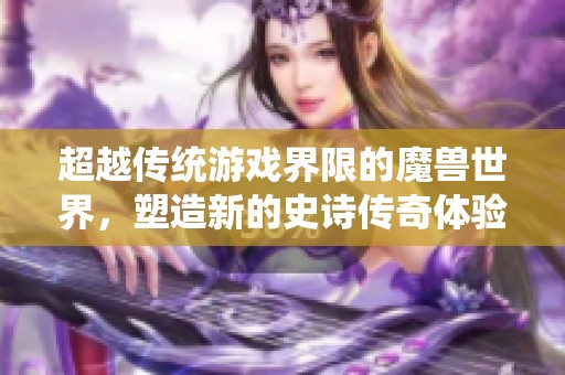 超越传统游戏界限的魔兽世界，塑造新的史诗传奇体验