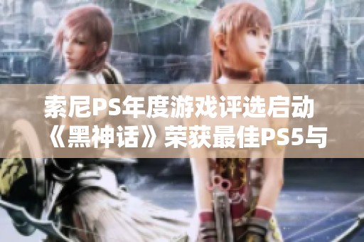 索尼PS年度游戏评选启动 《黑神话》荣获最佳PS5与最佳图形奖项