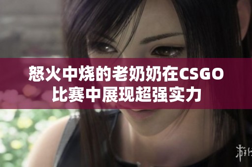 怒火中烧的老奶奶在CSGO比赛中展现超强实力