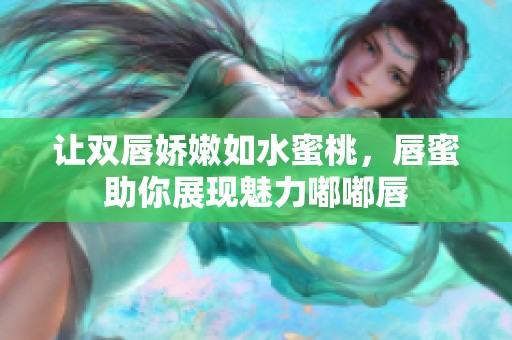 让双唇娇嫩如水蜜桃，唇蜜助你展现魅力嘟嘟唇