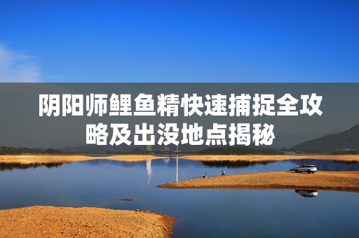 阴阳师鲤鱼精快速捕捉全攻略及出没地点揭秘