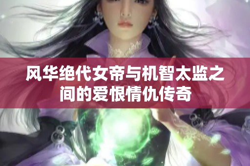 风华绝代女帝与机智太监之间的爱恨情仇传奇