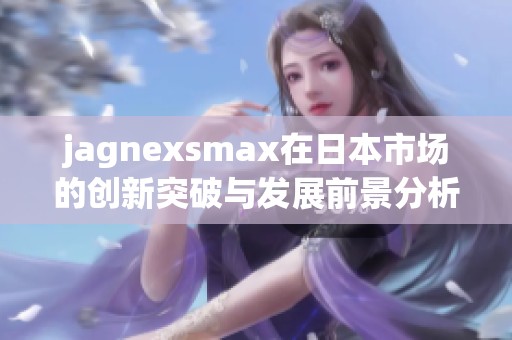 jagnexsmax在日本市场的创新突破与发展前景分析