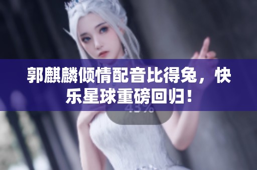 郭麒麟倾情配音比得兔，快乐星球重磅回归！