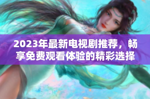 2023年最新电视剧推荐，畅享免费观看体验的精彩选择