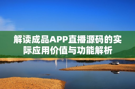 解读成品APP直播源码的实际应用价值与功能解析