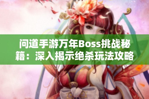 问道手游万年Boss挑战秘籍：深入揭示绝杀玩法攻略解析