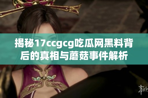 揭秘17ccgcg吃瓜网黑料背后的真相与蘑菇事件解析