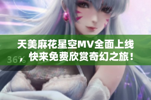 天美麻花星空MV全面上线，快来免费欣赏奇幻之旅！