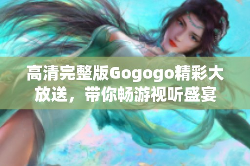 高清完整版Gogogo精彩大放送，带你畅游视听盛宴