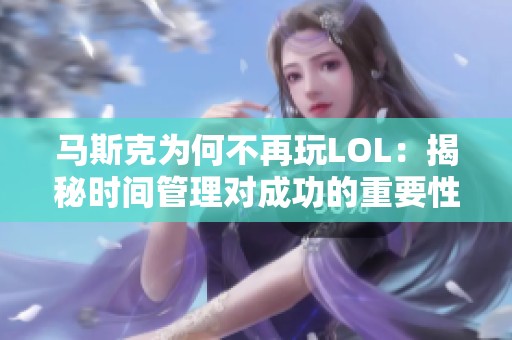 马斯克为何不再玩LOL：揭秘时间管理对成功的重要性