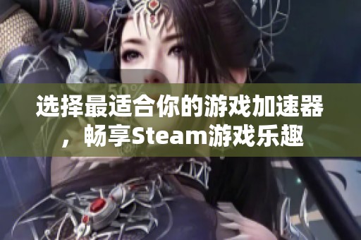 选择最适合你的游戏加速器，畅享Steam游戏乐趣