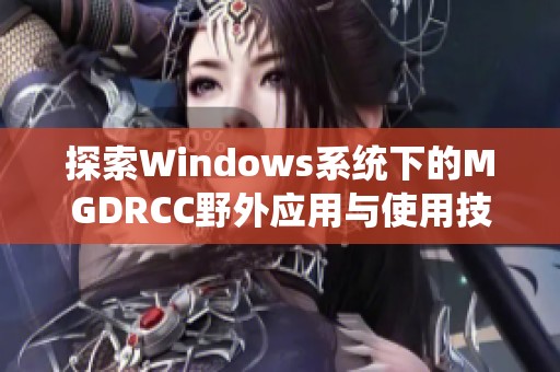 探索Windows系统下的MGDRCC野外应用与使用技巧