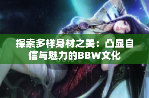 探索多样身材之美：凸显自信与魅力的BBW文化